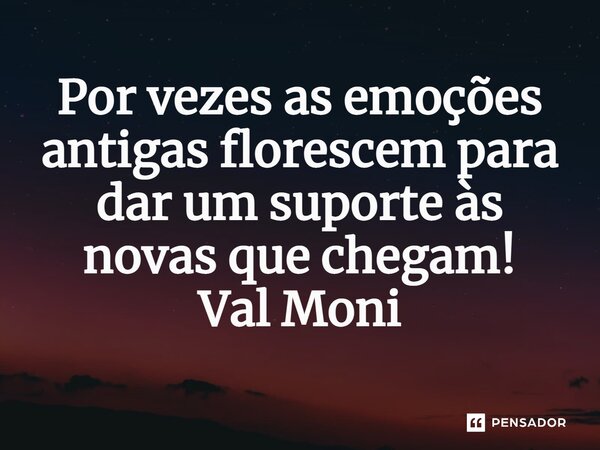 Por vezes as emoções antigas florescem para dar um suporte às novas que chegam!... Frase de Val Moni.