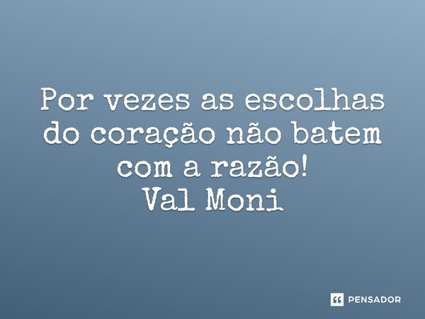 ⁠Por vezes as escolhas do coração não batem com a razão!... Frase de Val Moni.