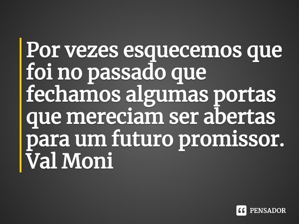 ⁠Por vezes esquecemos que foi no passado que fechamos algumas portas que mereciam ser abertas para um futuro promissor.... Frase de Val Moni.
