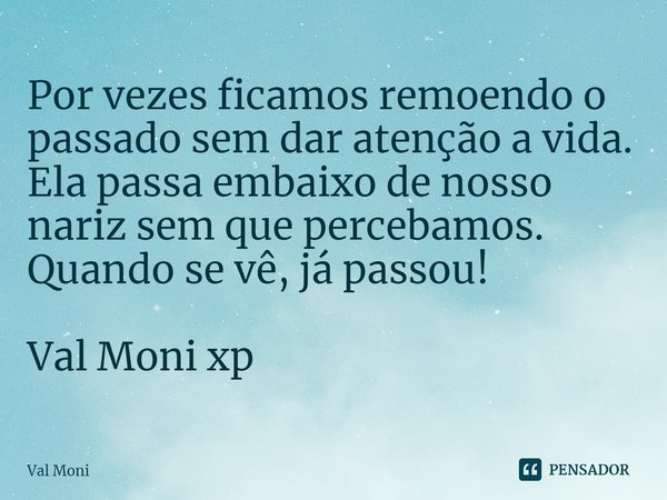 ⁠Por vezes ficamos remoendo o passado sem dar atenção a vida. Ela passa embaixo de nosso nariz sem que percebamos.
Quando se vê, já passou!... Frase de Val Moni.