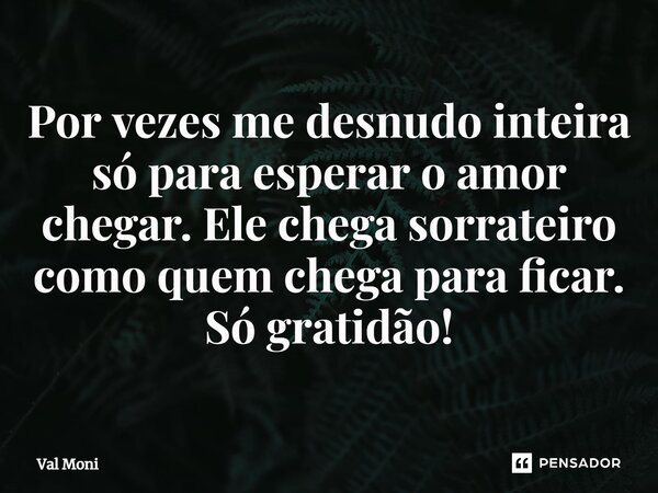 ⁠Por vezes me desnudo inteira só para esperar o amor chegar. Ele chega sorrateiro como quem chega para ficar. Só gratidão!... Frase de Val Moni.