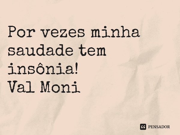 ⁠Por vezes minha saudade tem insônia!... Frase de Val Moni.