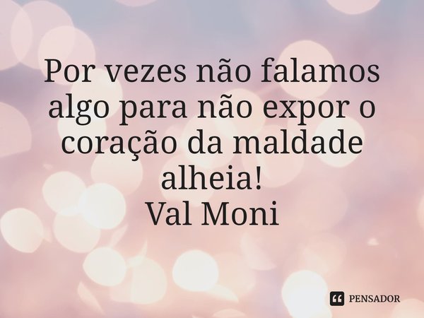 ⁠Por vezes não falamos algo para não expor o coração da maldade alheia!... Frase de Val Moni.