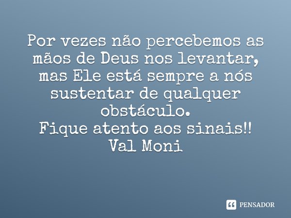 ⁠Por vezes não percebemos as mãos de Deus nos levantar, mas Ele está sempre a nós sustentar de qualquer obstáculo.
Fique atento aos sinais!!... Frase de Val Moni.