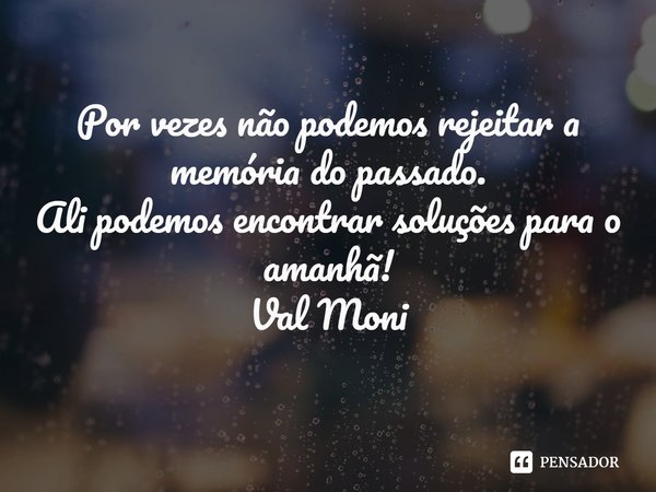 ⁠Por vezes não podemos rejeitar a memória do passado.
Ali podemos encontrar soluções para o amanhã!... Frase de Val Moni.