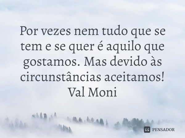 ⁠Por vezes nem tudo que se tem e se quer é aquilo que gostamos. Mas devido às circunstâncias aceitamos!... Frase de Val Moni.