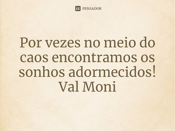 ⁠Por vezes no meio do caos encontramos os sonhos adormecidos!... Frase de Val Moni.