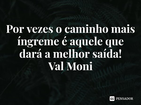 ⁠Por vezes o caminho mais íngreme é aquele que dará a melhor saída!... Frase de Val Moni.