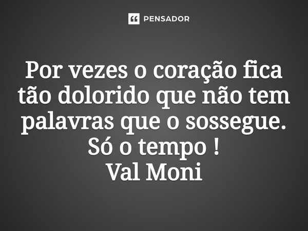 ⁠Por vezes o coração fica tão dolorido que não tem palavras que o sossegue. Só o tempo !... Frase de Val Moni.