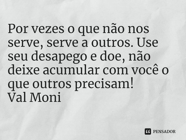 ⁠Por vezes o que não nos serve, serve a outros. Use seu desapego e doe, não deixe acumular com você o que outros precisam!... Frase de Val Moni.