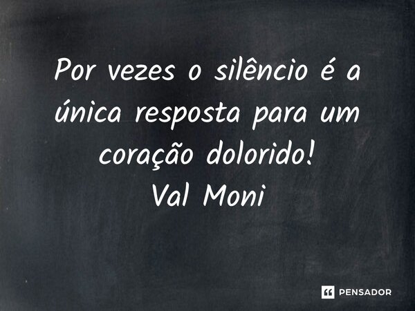 ⁠Por vezes o silêncio é a única resposta para um coração dolorido!... Frase de Val Moni.