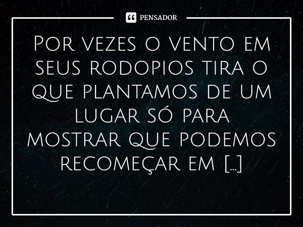⁠Por vezes o vento em seus rodopios tira o que plantamos de um lugar só para mostrar que podemos recomeçar em outro horizonte!... Frase de Val Moni.
