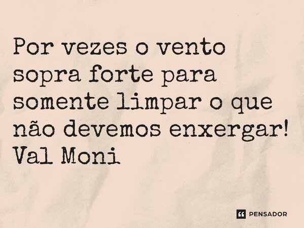 ⁠Por vezes o vento sopra forte para somente limpar o que não devemos enxergar!... Frase de Val Moni.