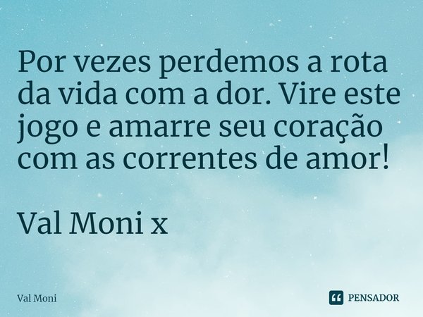 ⁠Por vezes perdemos a rota da vida com a dor. Vire este jogo e amarre seu coração com as correntes de amor!... Frase de Val Moni.