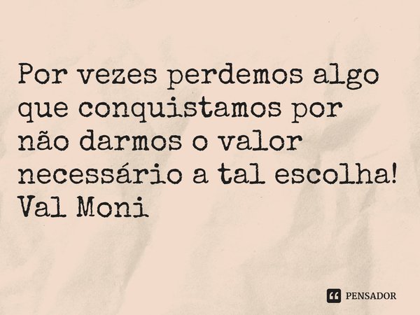 ⁠Por vezes perdemos algo que conquistamos por não darmos o valor necessário a tal escolha!... Frase de Val Moni.