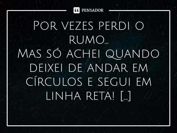 ⁠Por vezes perdi o rumo...
Mas só achei quando deixei de andar em círculos e segui em linha reta!... Frase de Val Moni.