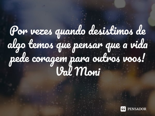 ⁠Por vezes quando desistimos de algo temos que pensar que a vida pede coragem para outros voos!... Frase de Val Moni.