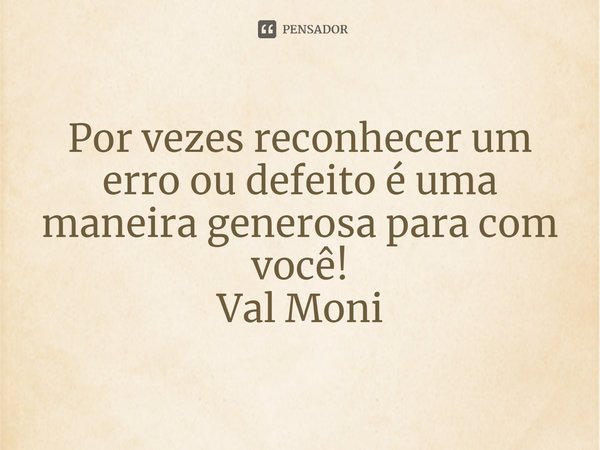 ⁠Por vezes reconhecer um erro ou defeito é uma maneira generosa para com você!... Frase de Val Moni.