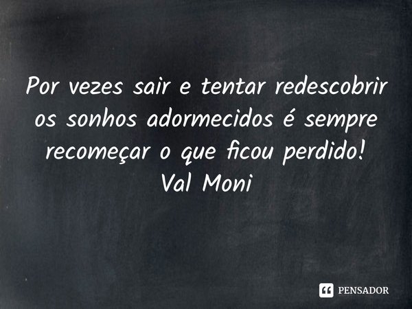 ⁠Por vezes sair e tentar redescobrir os sonhos adormecidos é sempre recomeçar o que ficou perdido!... Frase de Val Moni.