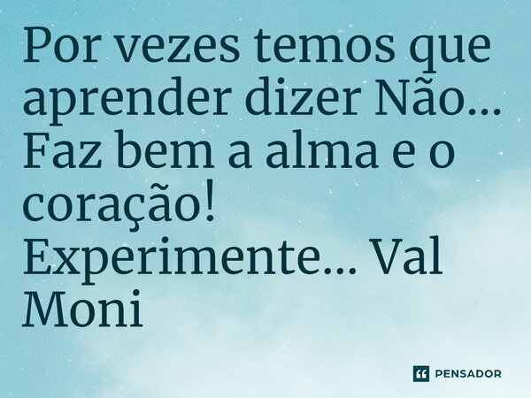 ⁠Por vezes temos que aprender dizer Não… Faz bem a alma e o coração! Experimente…... Frase de Val Moni.