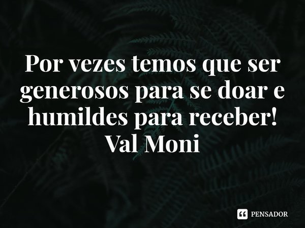 ⁠Por vezes temos que ser generosos para se doar e humildes para receber!... Frase de Val Moni.