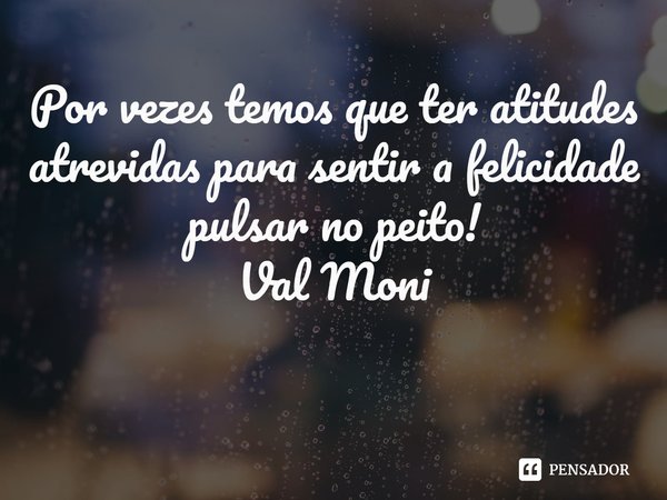 ⁠Por vezes temos que ter atitudes atrevidas para sentir a felicidade pulsar no peito!... Frase de Val Moni.