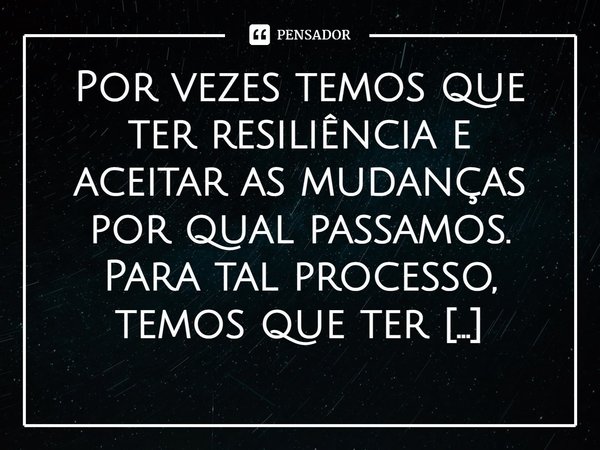 ⁠Por vezes temos que ter resiliência e aceitar as mudanças por qual passamos.
Para tal processo, temos que ter paciência e nossa fé bem edificada!... Frase de Val Moni.