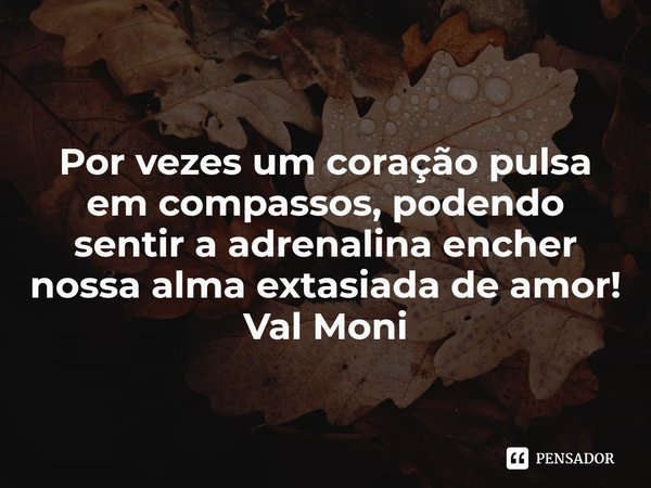 ⁠Por vezes um coração pulsa em compassos, podendo sentir a adrenalina encher nossa alma extasiada de amor!... Frase de Val Moni.