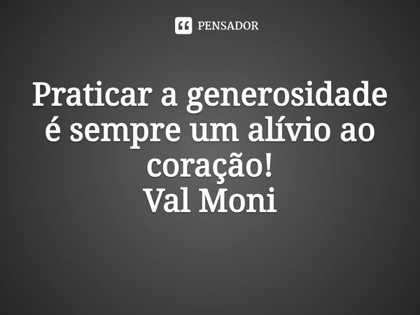 ⁠Praticar a generosidade é sempre um alívio ao coração!... Frase de Val Moni.