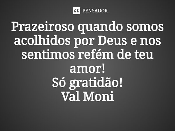 ⁠Prazeiroso quando somos acolhidos por Deus e nos sentimos refém de teu amor! Só gratidão!... Frase de Val Moni.