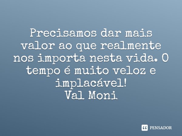 ⁠Precisamos dar mais valor ao que realmente nos importa nesta vida. O tempo é muito veloz e implacável!... Frase de Val Moni.