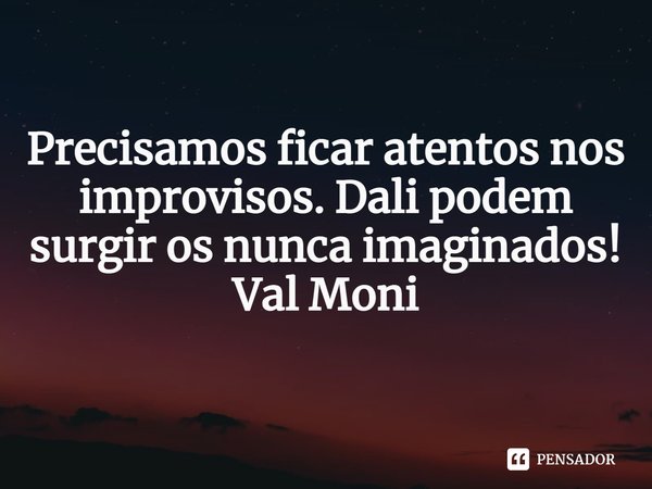 ⁠Precisamos ficar atentos nos improvisos. Dali podem surgir os nunca imaginados!... Frase de Val Moni.