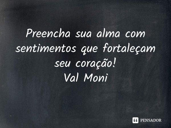 ⁠Preencha sua alma com sentimentos que fortaleçam seu coração!... Frase de Val Moni.