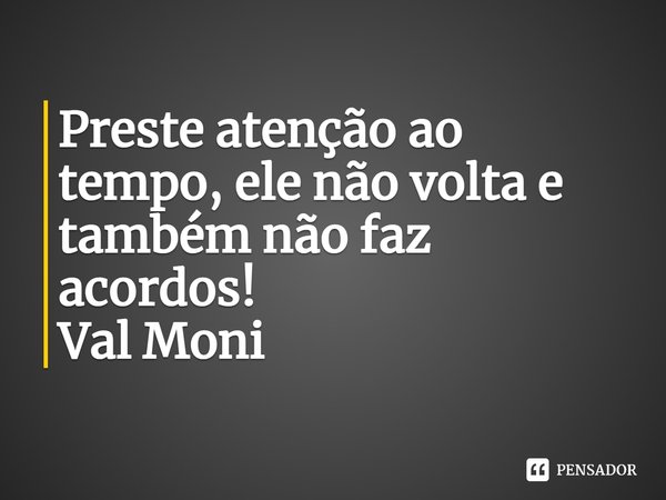 ⁠Preste atenção ao tempo, ele não volta e também não faz acordos!... Frase de Val Moni.