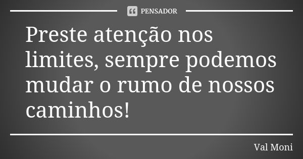 Preste atenção nos limites, sempre podemos mudar o rumo de nossos caminhos!... Frase de Val Moni.