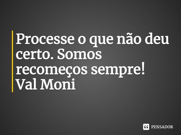 ⁠Processe o que não deu certo. Somos recomeços sempre!... Frase de Val Moni.