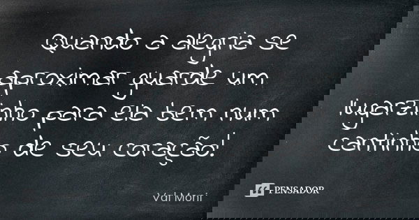 Quando a alegria se aproximar guarde um lugarzinho para ela bem num cantinho de seu coração!... Frase de Val Moni.