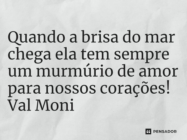 ⁠Quando a brisa do mar chega ela tem sempre um murmúrio de amor para nossos corações!... Frase de Val Moni.