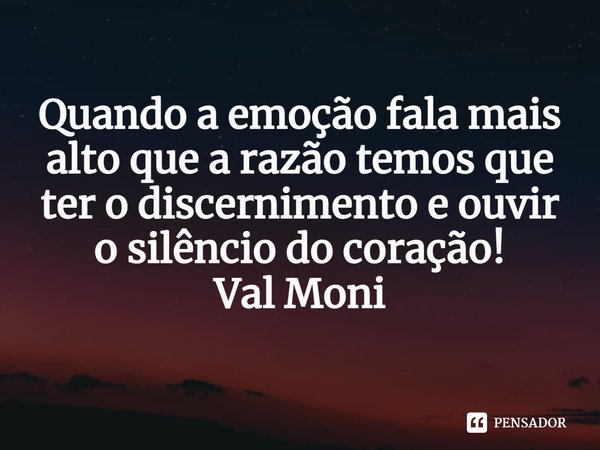 ⁠Quando a emoção fala mais alto que a razão temos que ter o discernimento e ouvir o silêncio do coração!... Frase de Val Moni.
