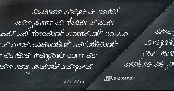 Quando chega a noite! Vem junto estrelas e luar. Uma paz vai tomando conta de nosso coração, e uma suavidade vai dizendo que tudo estará tranquilo com as ordens... Frase de Val Moni.