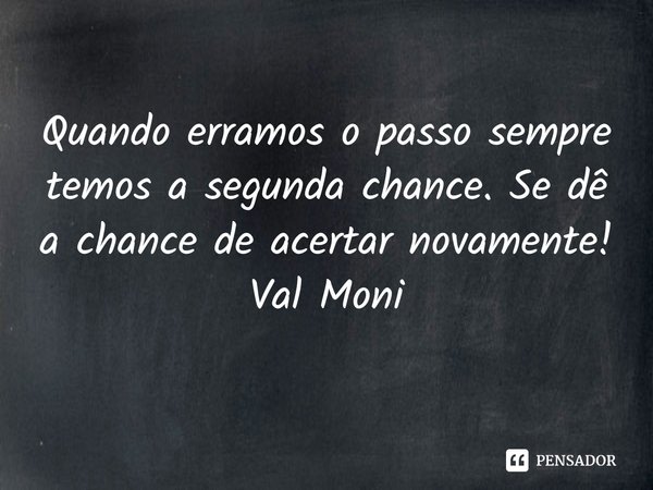 ⁠Quando erramos o passo sempre temos a segunda chance. Se dê a chance de acertar novamente!... Frase de Val Moni.