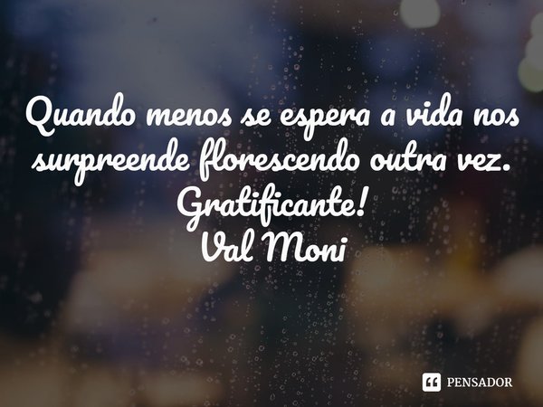 ⁠Quando menos se espera a vida nos surpreende florescendo outra vez.
Gratificante!... Frase de Val Moni.