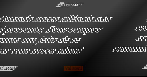 Quando nosso silêncio não está presente, Deus sempre arruma um jeito de se comunicar com nossa alma!... Frase de Val Moni.