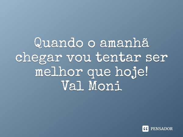 ⁠Quando o amanhã chegar vou tentar ser melhor que hoje!... Frase de Val Moni.