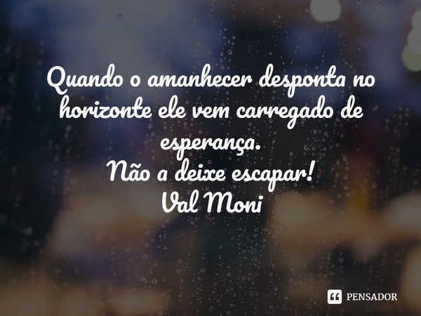 ⁠Quando o amanhecer desponta no horizonte ele vem carregado de esperança.
Não a deixe escapar!... Frase de Val Moni.