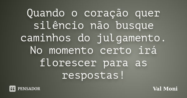 Quando o coração quer silêncio não busque caminhos do julgamento. No momento certo irá florescer para as respostas!... Frase de Val Moni.