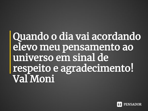 ⁠Quando o dia vai acordando elevo meu pensamento ao universo em sinal de respeito e agradecimento!... Frase de Val Moni.