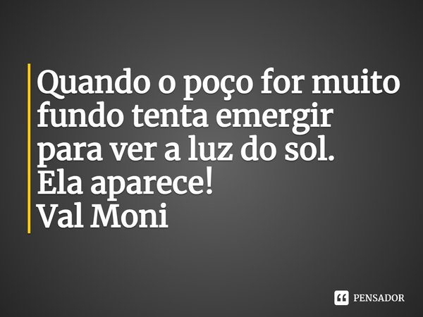 ⁠Quando o poço for muito fundo tenta emergir para ver a luz do sol.
Ela aparece!... Frase de Val Moni.