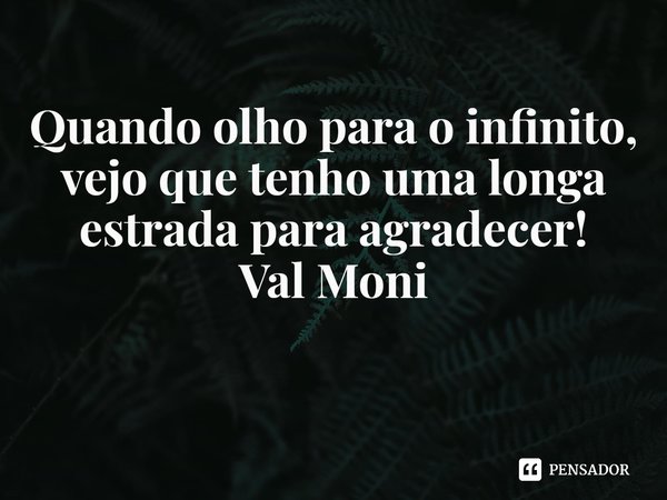 ⁠Quando olho para o infinito, vejo que tenho uma longa estrada para agradecer!... Frase de Val Moni.