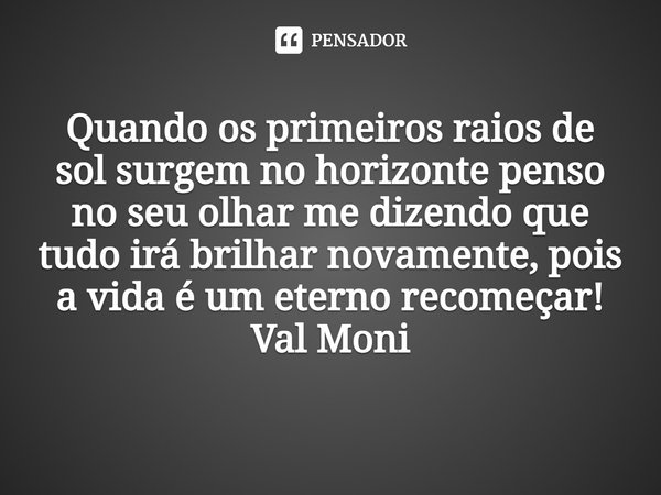 ⁠Quando os primeiros raios de sol surgem no horizonte penso no seu olhar me dizendo que tudo irá brilhar novamente, pois a vida é um eterno recomeçar!... Frase de Val Moni.